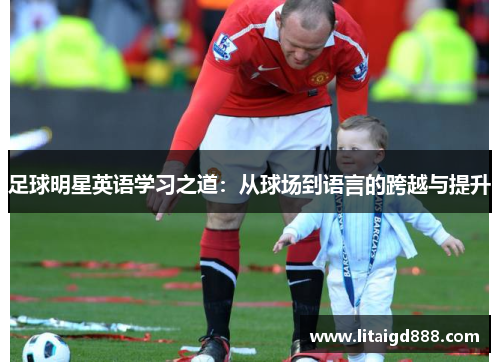 足球明星英语学习之道：从球场到语言的跨越与提升