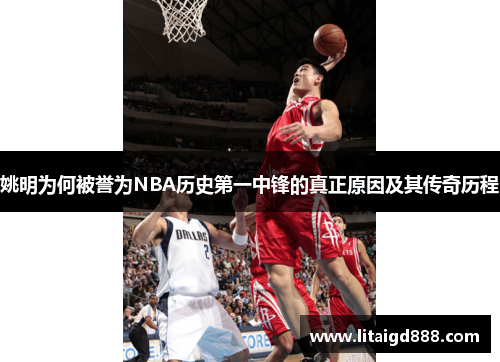 姚明为何被誉为NBA历史第一中锋的真正原因及其传奇历程