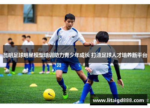 昆明足球明星模型培训助力青少年成长 打造足球人才培养新平台