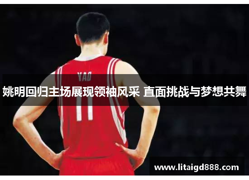 姚明回归主场展现领袖风采 直面挑战与梦想共舞