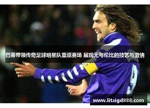 巴蒂带领传奇足球明星队重返赛场 展现无与伦比的技艺与激情