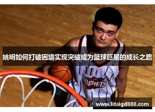姚明如何打破困境实现突破成为篮球巨星的成长之路