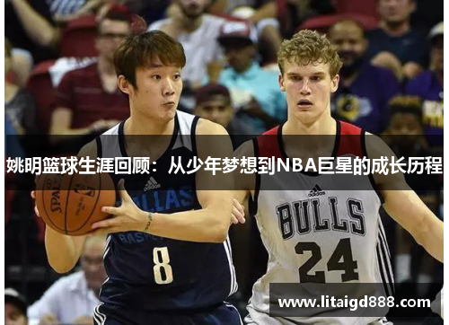 姚明篮球生涯回顾：从少年梦想到NBA巨星的成长历程