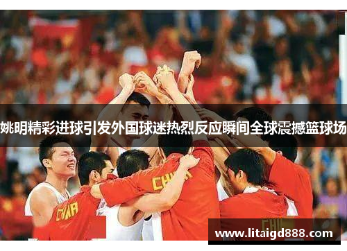 姚明精彩进球引发外国球迷热烈反应瞬间全球震撼篮球场