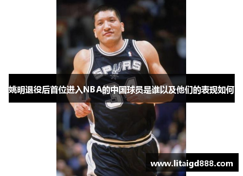 姚明退役后首位进入NBA的中国球员是谁以及他们的表现如何