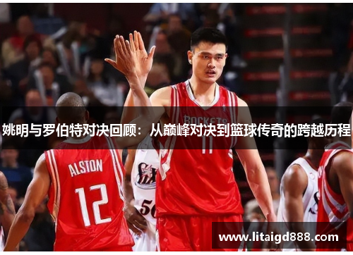 姚明与罗伯特对决回顾：从巅峰对决到篮球传奇的跨越历程