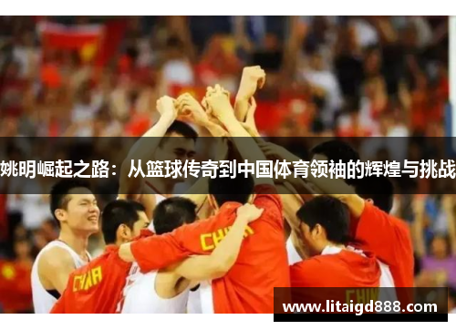 姚明崛起之路：从篮球传奇到中国体育领袖的辉煌与挑战