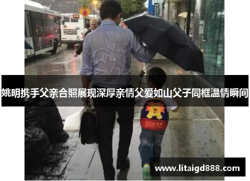 姚明携手父亲合照展现深厚亲情父爱如山父子同框温情瞬间