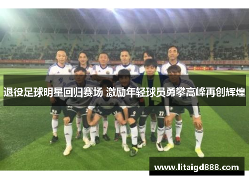 退役足球明星回归赛场 激励年轻球员勇攀高峰再创辉煌