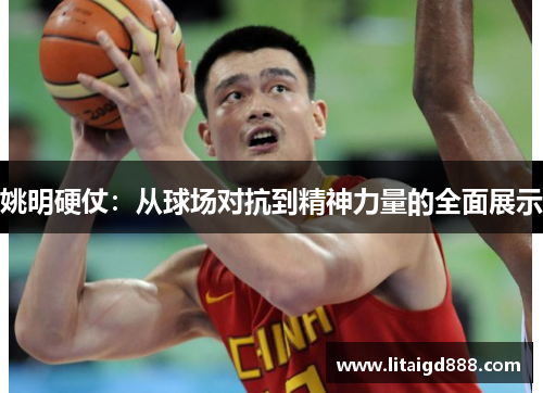 姚明硬仗：从球场对抗到精神力量的全面展示