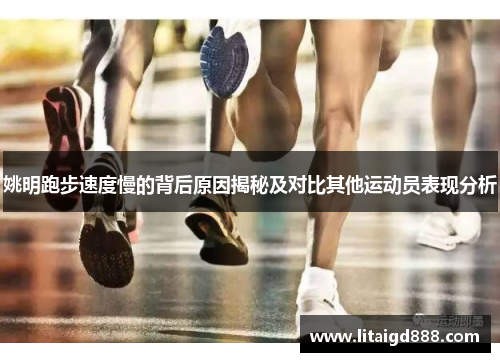 姚明跑步速度慢的背后原因揭秘及对比其他运动员表现分析