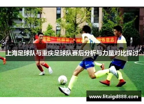 上海足球队与重庆足球队赛后分析与力量对比探讨