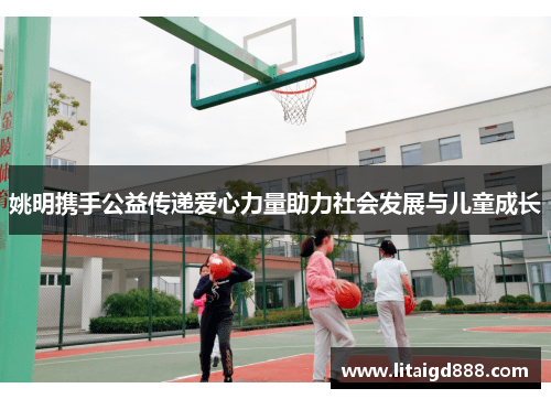 姚明携手公益传递爱心力量助力社会发展与儿童成长