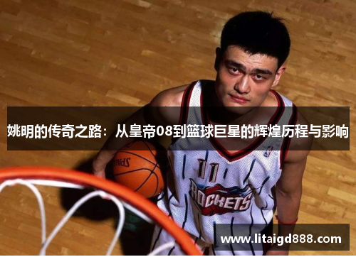 姚明的传奇之路：从皇帝08到篮球巨星的辉煌历程与影响