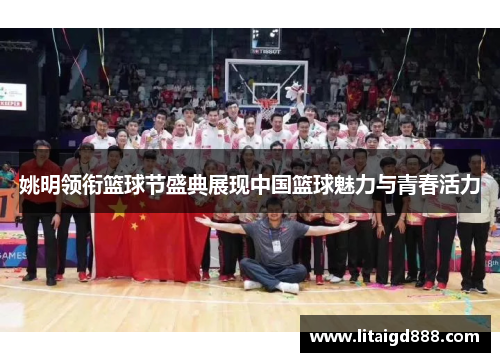 姚明领衔篮球节盛典展现中国篮球魅力与青春活力