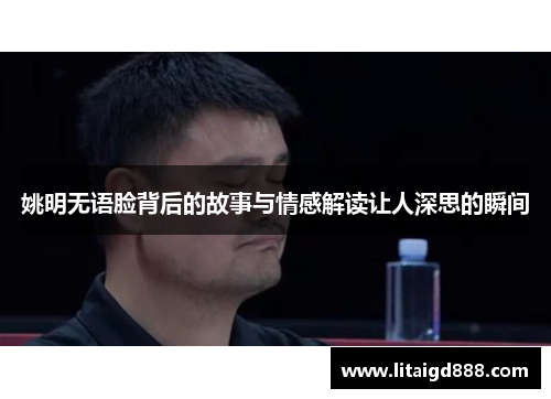 姚明无语脸背后的故事与情感解读让人深思的瞬间