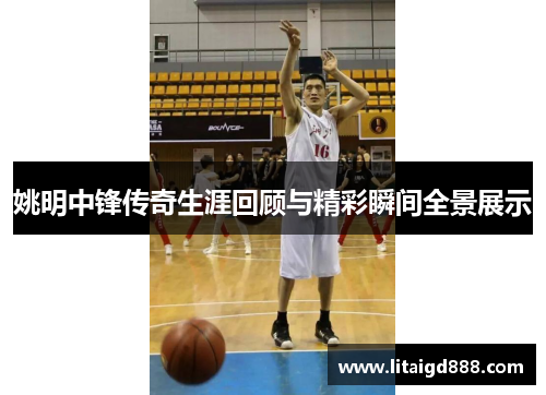 姚明中锋传奇生涯回顾与精彩瞬间全景展示