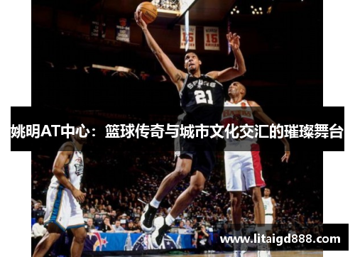 姚明AT中心：篮球传奇与城市文化交汇的璀璨舞台