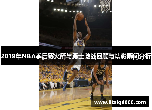 2019年NBA季后赛火箭与勇士激战回顾与精彩瞬间分析