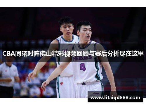 CBA同曦对阵佛山精彩视频回顾与赛后分析尽在这里