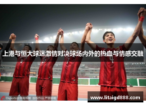 上港与恒大球迷激情对决球场内外的热血与情感交融