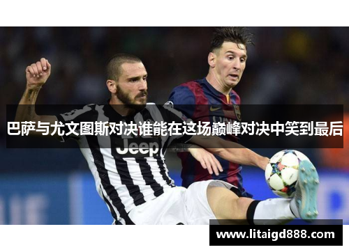 巴萨与尤文图斯对决谁能在这场巅峰对决中笑到最后