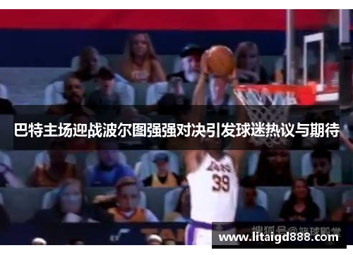 巴特主场迎战波尔图强强对决引发球迷热议与期待