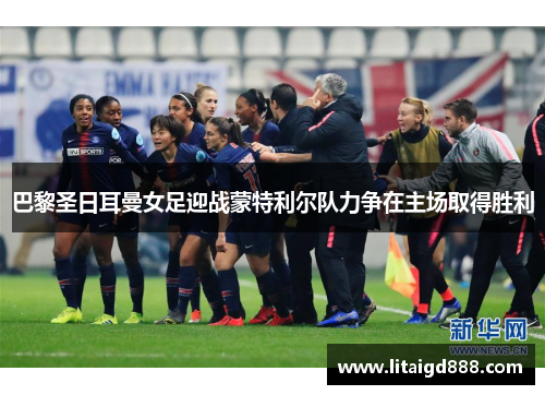 巴黎圣日耳曼女足迎战蒙特利尔队力争在主场取得胜利