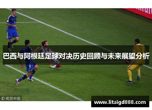 巴西与阿根廷足球对决历史回顾与未来展望分析