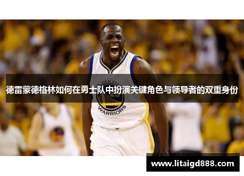 德雷蒙德格林如何在勇士队中扮演关键角色与领导者的双重身份