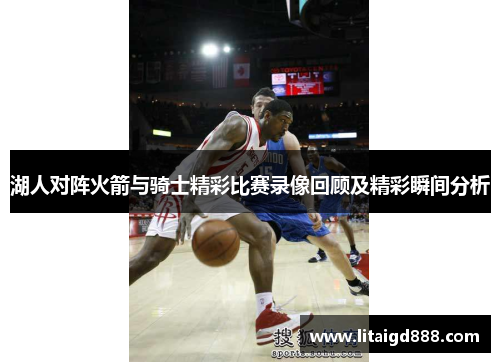 湖人对阵火箭与骑士精彩比赛录像回顾及精彩瞬间分析