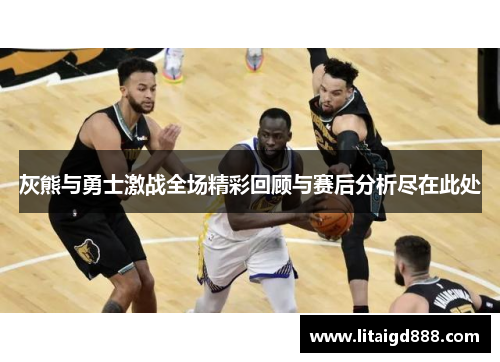 灰熊与勇士激战全场精彩回顾与赛后分析尽在此处