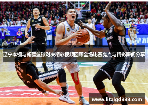 辽宁本钢与新疆篮球对决精彩视频回顾全场比赛亮点与精彩瞬间分享